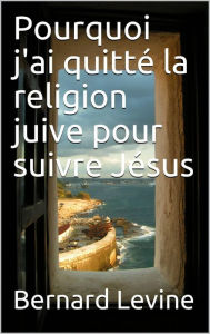 Title: Pourquoi j'ai quitté la religion juive pour suivre Jésus, Author: Bernard Levine