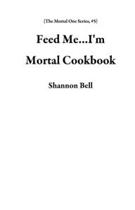 Title: Feed Me...I'm Mortal Cookbook (The Mortal One Series, #5), Author: Shannon Bell