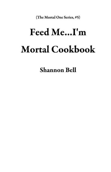 Feed Me...I'm Mortal Cookbook (The Mortal One Series, #5)