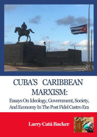 Title: Cuba's Caribbean Marxism: Essays on Ideology, Government, Society, and Economy in the Post Fidel Castro Era, Author: Larry Catá Backer