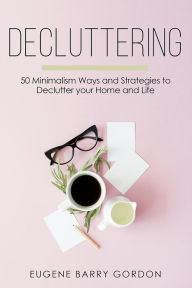 Title: Decluttering : 50 Minimalism Ways and Strategies to Declutter your Home and Life, Author: Eugene Barry Gordon