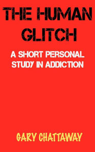 Title: The Human Glitch: A Short Personal Study in Addiction, Author: gary chattaway