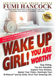 Title: Wake Up Girl! You Are Worthy: Stop Hiding, You Are Valuable: Explore Your Dreams, Master Your Vision, Dominate Your BrillianceT and by Golly, Strut Your Amazing Life., Author: FUMI HANCOCK