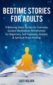 Title: Bedtime Stories for Adults: 9 Relaxing Sleep Stories for Everyday Guided Meditation, Mindfulness for Beginners, Self Hypnosis, Anxiety & Spiritual Brain Healing, Author: Lucy Holden