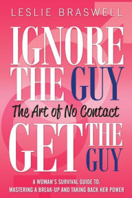 Title: Ignore The Guy, Get The Guy - The Art of No Contact A Woman's Survival Guide To: Mastering a Break-up and Taking Back Her Power, Author: Leslie Braswell