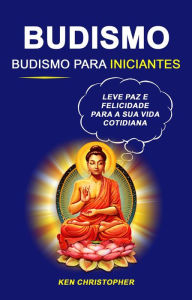 Title: Budismo: Budismo Para Iniciantes: Leve Paz E Felicidade Para A Sua Vida Cotidiana, Author: Ken Christopher