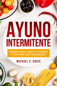 Title: Ayuno Intermitente: ¡Pierde Peso, Sana Tu Cuerpo y Vive una Vida Saludable!, Author: Michael S. Davis