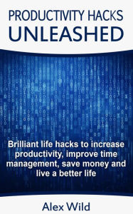 Title: Productivity Hacks Unleashed - Brilliant Life Hacks To Increase Productivity, Improve Time Management, Save Money And Live A Better Life, Author: Alex Wild