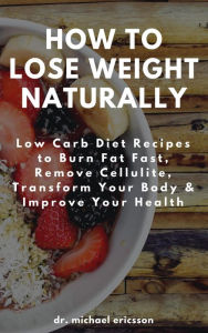 Title: How to Lose Weight Naturally: Low Carb Diet Recipes to Burn Fat Fast, Remove Cellulite, Transform Your Body & Improve Your Health, Author: Dr. Michael Ericsson