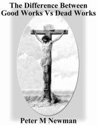 Title: The Difference Between Good Works vs Dead Works (Christian Discipleship Series, #11), Author: Peter M Newman