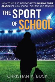 Title: The Sport of School: How to Help Student-Athletes Improve Their Grades for High School, College, and Beyond!, Author: Christian Buck