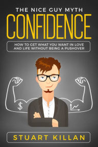 Title: Confidence: The Nice Guy Myth - How to Get What You Want in Love and Life without Being a Pushover, Author: Stuart Killan