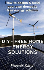 Title: DIY Free Home Energy Solutions: How to Design and Build Your own Domestic Free Energy Solution, Author: Phoenix Xavier