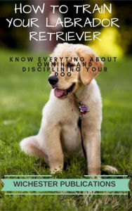 Title: How to Train Your Labrador Retriever: Know Everyting About Owning and Disciplining your Dog, Author: Ram Das