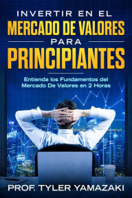 Title: Invertir en el Mercado De Valores para Principiantes - Entienda los Fundamentos del Mercado De Valores en 2 Horas (Inversión para Principiantes), Author: PROF. TYLER YAMAZAKI