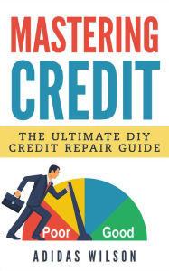 Title: Mastering Credit - The Ultimate DIY Credit Repair Guide, Author: Adidas Wilson