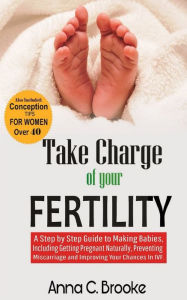 Title: Take Charge of Your Fertility: A Step by Step Guide to Making Babies, Including Getting Pregnant Naturally, Preventing Miscarriage and Improving Your Chances in IVF, Author: Anna C. Brooke