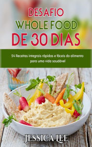 Title: Desafio Whole Food de 30 Dias: 54 Receitas integrais rápidas e fáceis do alimento para uma vida saudável, Author: Jessica Lee