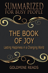 Title: The Book of Joy - Summarized for Busy People: Lasting Happiness in a Changing World: Based on the Book by His Holiness the Dalai Lama, Archbishop Desmond Tutu, and Douglas Carlton Abrams, Author: Goldmine Reads