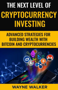 Title: The Next Level Of Cryptocurrency Investing: Advanced Strategies For Building Wealth With Bitcoin And Cryptocurrencies, Author: Wayne Walker