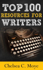 Title: Top 100 Resources for Writers: A Quick-Start Guide for Your Writing Career, Author: Chelsea C. Moye