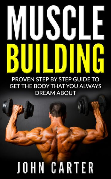 Muscle Building: Beginners Handbook - Proven Step By Step Guide To Get The Body You Always Dreamed About