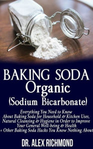 Title: Baking Soda Organic (Sodium Bicarbonate): Everything You Need to Know About Baking Soda for Household & Kitchen Uses, Natural Cleansing & Hygiene in Order to Improve Your General Well-being & Health +Other Baking Hacks You Know Nothing About, Author: Dr. Alex Richmond