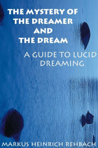 Title: The Mystery Of The Dreamer And The Dream: A Guide To Lucid Dreaming, Author: Markus Rehbach