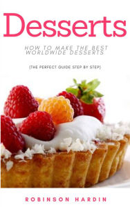 Title: Desserts: How to Make the Best Worldwide Desserts (The Perfect Guide Step by Step), Author: Robinson Hardin