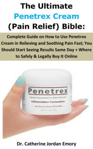 Title: The Ultimate Penetrex Cream (Pain Relief) Bible:: Complete Guide on How to Use Penetrex Cream in Relieving and Soothing Pain Fast; You Should Start Seeing Results Same Day + Where to Safely & Legally Buy It Online, Author: Dr. Catherine Jordan Emory