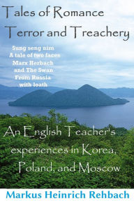 Title: Tales Of Romance, Terror, And Treachery: Cautionary Tales Of An English Speaker's Experiences In Korea, Poland, And Moscow, Author: Markus Rehbach