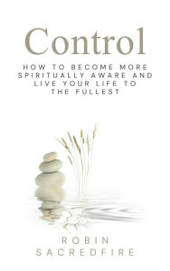 Title: Control: How to Become More Spiritually Aware and Live Your Life to the Fullest: How to Become More Spiritually Aware and Live Your Life to the Fullest, Author: Robin Sacredfire