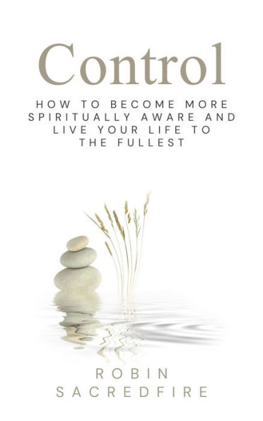 Control: How to Become More Spiritually Aware and Live Your Life to the Fullest: How to Become More Spiritually Aware and Live Your Life to the Fullest