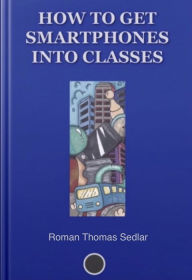 Title: How To Get Smartphones Into Classes: a guide for teachers, Author: Roman Thomas Sedlar