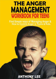 Title: The Anger Management Workbook for Teens: Find Simple Ways of Managing Anger and How to Control Anger in Teens and Kids, Author: Anthony Lee