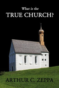 Title: What is the True Church?, Author: Arthur C. Zeppa