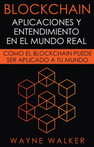 Title: Blockchain: Aplicaciones y Entendimiento En El Mundo Real: Como el Blockchain Puede Ser Aplicado a Tu Mundo, Author: Wayne Walker