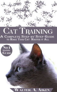 Title: Cat Training: A Complete Step By step Guide to Make Your Cat Master It All, Author: Walter. A. Aiken