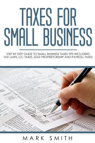 Title: Taxes for Small Business: Step by Step Guide to Small Business Taxes Tips Including Tax Laws, LLC Taxes, Sole Proprietorship and Payroll Taxes, Author: Mark Smith