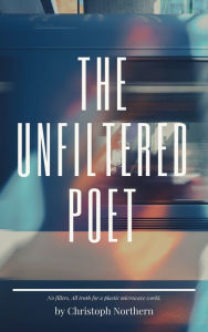 Title: The Unfiltered Poet: All truth, No filler for a plastic world, Author: Christoph Northern