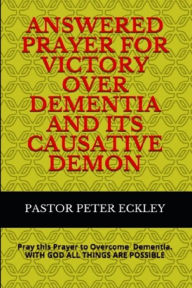 Title: Answered Prayer for Victory Over Dementia and its Causative Demon: Pray This Prayer to Overcome Dementia. With God all Things are Possible, Author: Pastor Peter Eckley