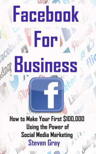 Title: Facebook for Business: How to Make Your First $100,000 Using the Power of Social Media Marketing, Author: Steven Gray