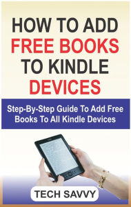 Title: How to Add Free Books to Kindle Devices: Step By Step Guide On How To Add Free Books To All Kindle Devices (Kindle Fire 7, HD 8, HD 10, Paperwhite, Voyage etc), Author: Tech Savvy