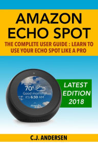 Title: Amazon Echo Spot - The Complete User Guide: Learn to Use Your Echo Spot Like A Pro, Author: CJ Andersen