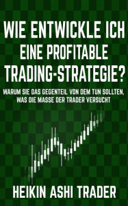 Title: Wie entwickle ich eine profitable Trading-Strategie?: Warum Sie das Gegenteil von dem tun sollten, was die Masse der Trader versucht, Author: Heikin Ashi Trader