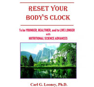 Title: Reset Your Body's Clock: To Be Younger, Healthier and Live Longer with Nutritional Science Advances, Author: Carl G. Looney