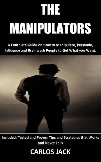 The Manipulators: A Complete Guide on How to Manipulate, Persuade ...