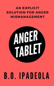 Title: Anger Tablet: An Explicit Solution for Anger Mismanagement, Author: B.O. Ipadeola