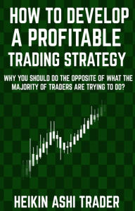 Title: How to Develop a Profitable Trading Strategy: Why You Should Do the Opposite of What the Majority of Traders are Trying to Do, Author: Heikin Ashi Trader