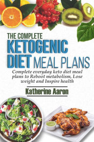 Title: The complete Ketogenic Diet Meal Plans: Complete Everyday Keto diet Meal plans to boot metabolism, lose weight and inspire Health, Author: Katherine Aaron